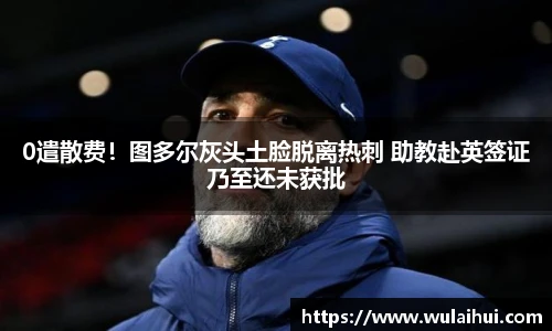 0遣散费！图多尔灰头土脸脱离热刺 助教赴英签证乃至还未获批